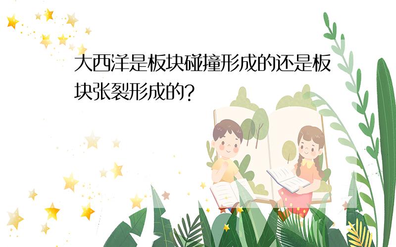 大西洋是板块碰撞形成的还是板块张裂形成的?