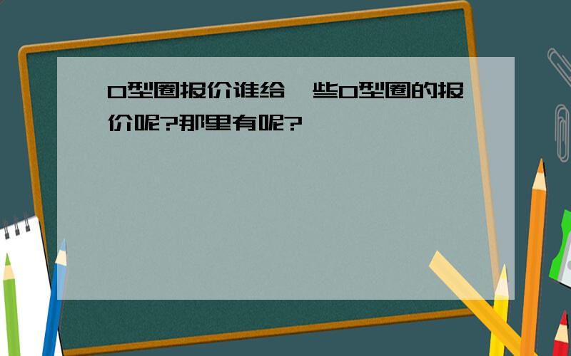 O型圈报价谁给一些O型圈的报价呢?那里有呢?