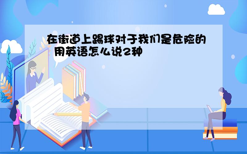 在街道上踢球对于我们是危险的  用英语怎么说2种