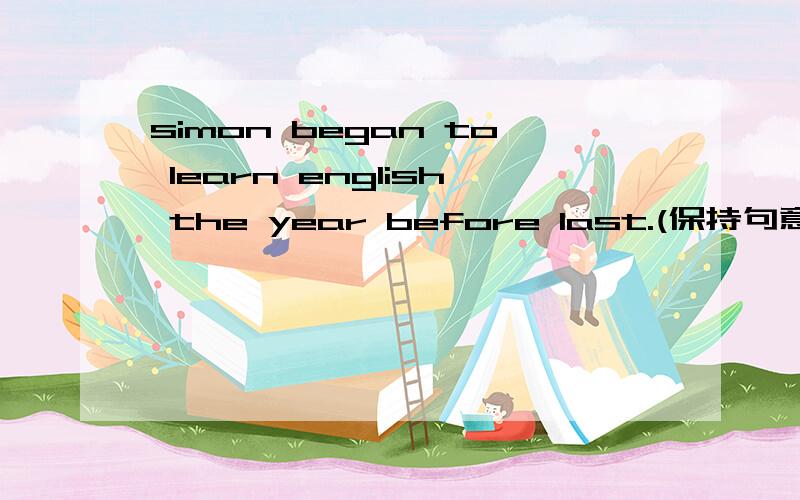 simon began to learn english the year before last.(保持句意基本不变）simon began to learn English the year before last.(保持句意基本不变) It`s two years______simon______to learn English.