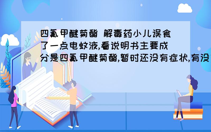 四氟甲醚菊酯 解毒药小儿误食了一点电蚊液,看说明书主要成分是四氟甲醚菊酯,暂时还没有症状,有没有特效解药啊?