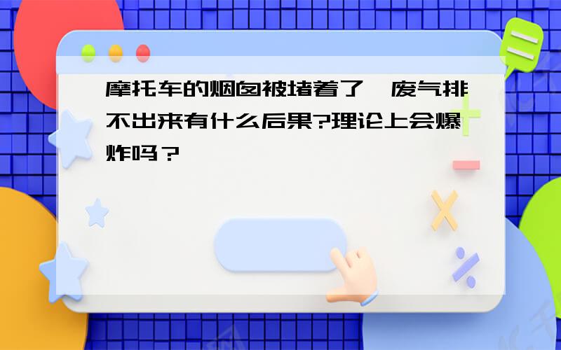 摩托车的烟囱被堵着了,废气排不出来有什么后果?理论上会爆炸吗？