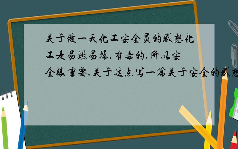 关于做一天化工安全员的感想化工是易燃易爆,有毒的,所以安全很重要,关于这点写一篇关于安全的感想