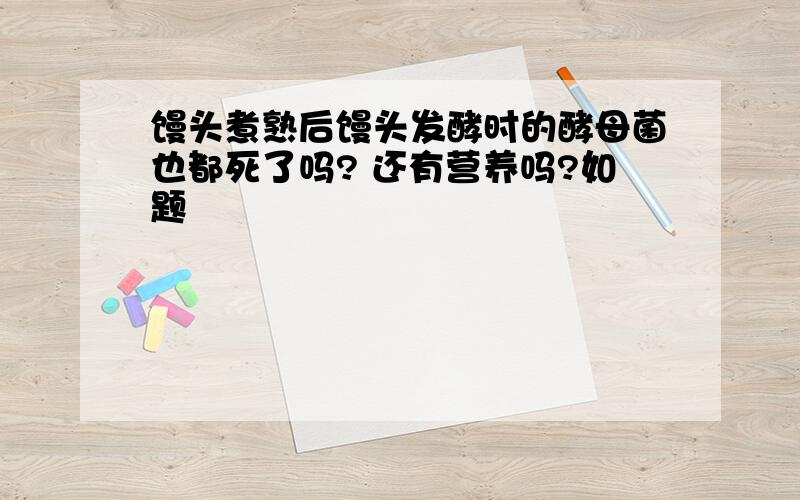 馒头煮熟后馒头发酵时的酵母菌也都死了吗? 还有营养吗?如题