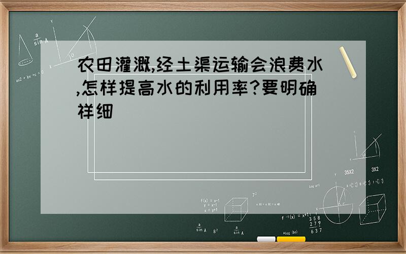 农田灌溉,经土渠运输会浪费水,怎样提高水的利用率?要明确祥细