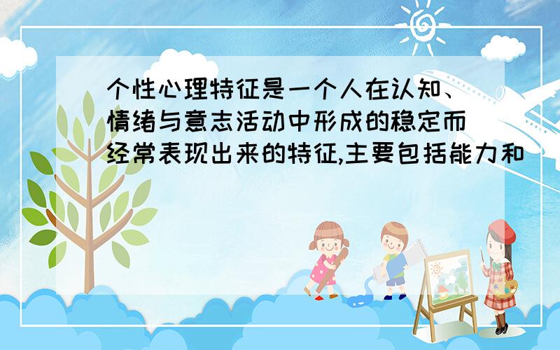 个性心理特征是一个人在认知、情绪与意志活动中形成的稳定而经常表现出来的特征,主要包括能力和（）.A、人格B、气质C、性格D、智力