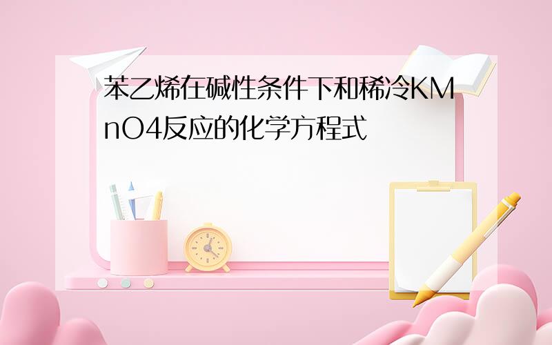 苯乙烯在碱性条件下和稀冷KMnO4反应的化学方程式