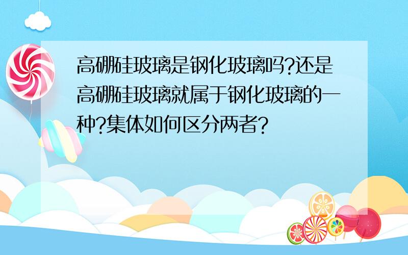 高硼硅玻璃是钢化玻璃吗?还是高硼硅玻璃就属于钢化玻璃的一种?集体如何区分两者?