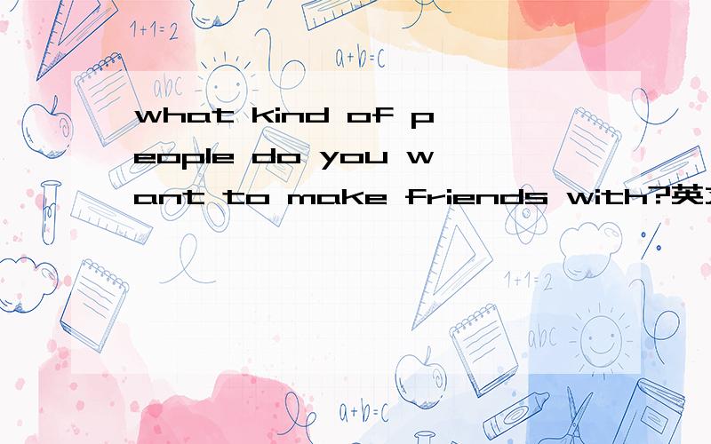 what kind of people do you want to make friends with?英文谈一下理解,字数多点为妙