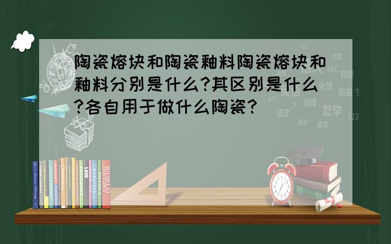 陶瓷熔块和陶瓷釉料陶瓷熔块和釉料分别是什么?其区别是什么?各自用于做什么陶瓷?