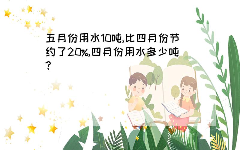 五月份用水10吨,比四月份节约了20%,四月份用水多少吨?