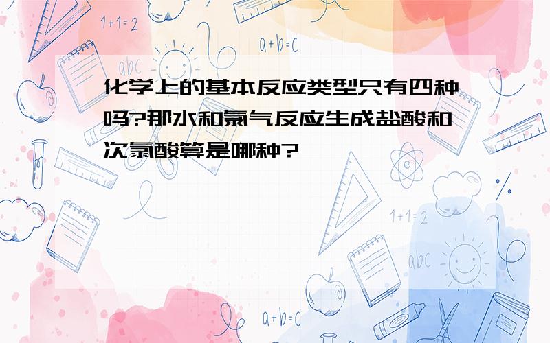 化学上的基本反应类型只有四种吗?那水和氯气反应生成盐酸和次氯酸算是哪种?