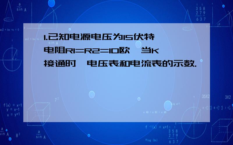 1.已知电源电压为15伏特,电阻R1=R2=10欧,当K接通时,电压表和电流表的示数.