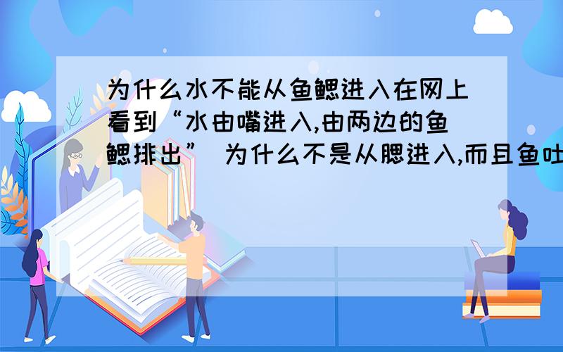 为什么水不能从鱼鳃进入在网上看到“水由嘴进入,由两边的鱼鳃排出” 为什么不是从腮进入,而且鱼吐泡泡和这有没有关系啊?》