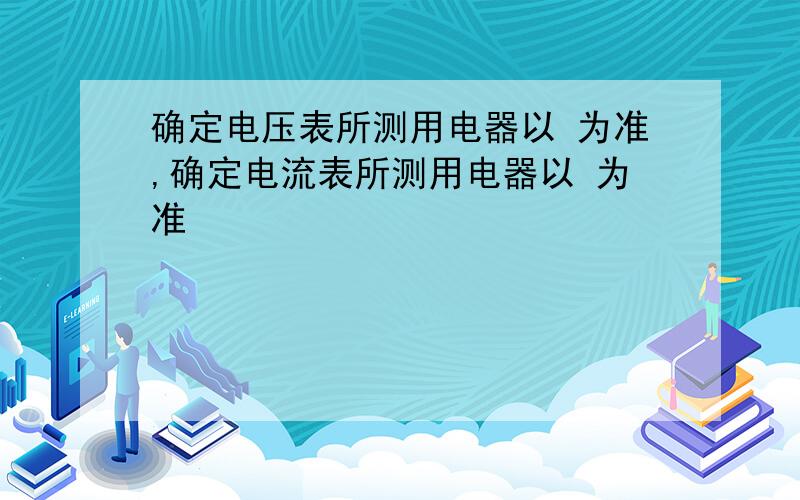 确定电压表所测用电器以 为准,确定电流表所测用电器以 为准