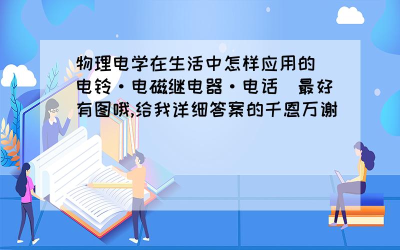 物理电学在生活中怎样应用的（电铃·电磁继电器·电话）最好有图哦,给我详细答案的千恩万谢