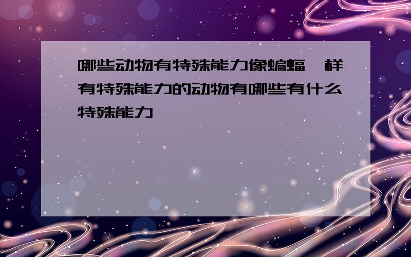 哪些动物有特殊能力像蝙蝠一样有特殊能力的动物有哪些有什么特殊能力