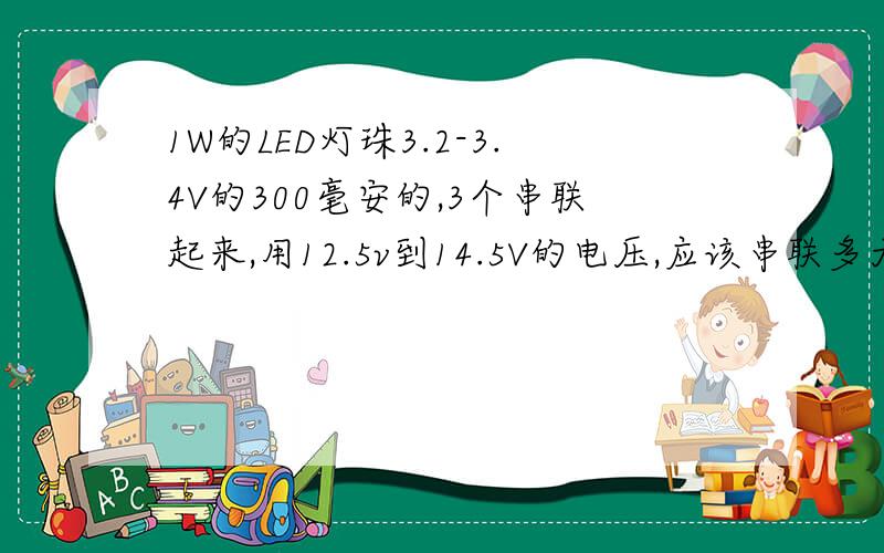 1W的LED灯珠3.2-3.4V的300毫安的,3个串联起来,用12.5v到14.5V的电压,应该串联多大的电阻,比较合适?