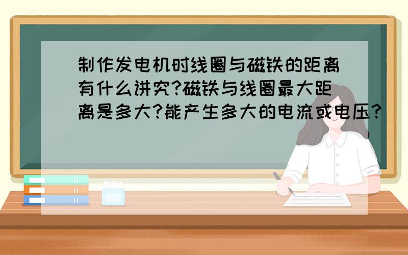 制作发电机时线圈与磁铁的距离有什么讲究?磁铁与线圈最大距离是多大?能产生多大的电流或电压?