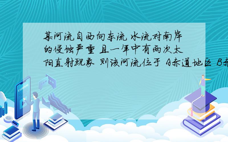 某河流自西向东流 水流对南岸的侵蚀严重 且一年中有两次太阳直射现象 则该河流位于 A赤道地区 B赤道与北回归线之间 C回归线上 D赤道与南回归线之间