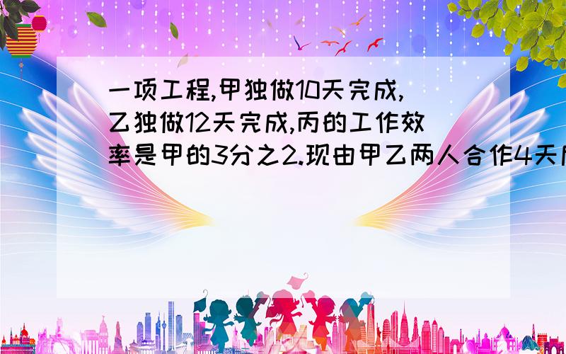 一项工程,甲独做10天完成,乙独做12天完成,丙的工作效率是甲的3分之2.现由甲乙两人合作4天后,剩下的由丙独做,还要几天?