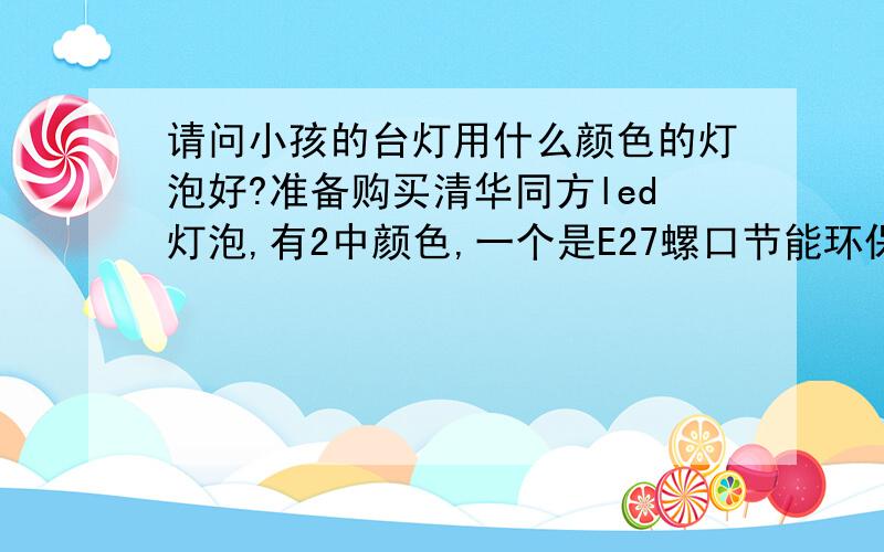 请问小孩的台灯用什么颜色的灯泡好?准备购买清华同方led灯泡,有2中颜色,一个是E27螺口节能环保4瓦LED灯泡暖光护眼灯,一个是白光护眼灯,如果用在小孩台灯上,是用暖光还是用白光?