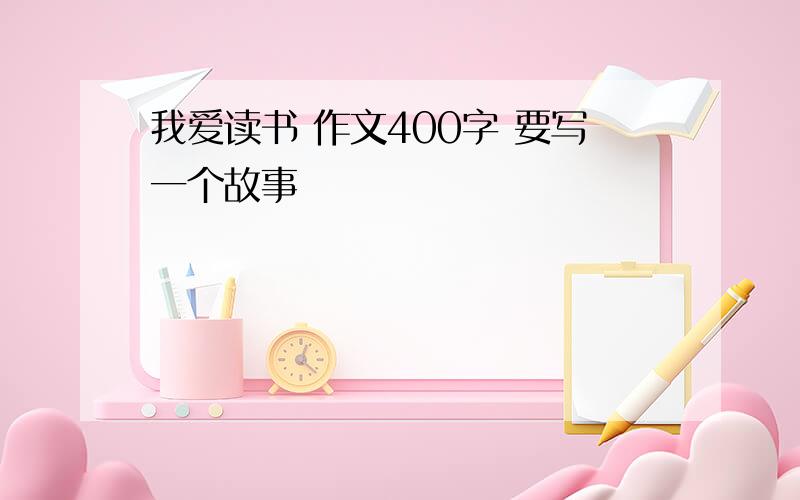 我爱读书 作文400字 要写一个故事