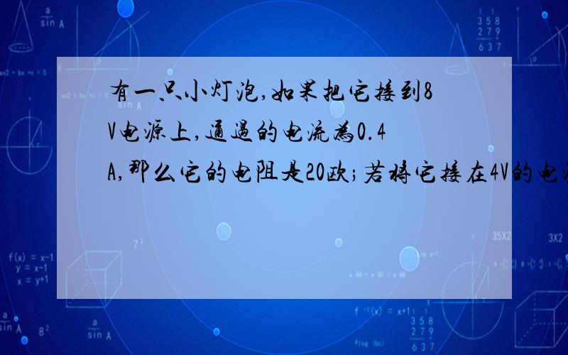 有一只小灯泡,如果把它接到8V电源上,通过的电流为0.4A,那么它的电阻是20欧;若将它接在4V的电源上,此时电阻为什么为5欧?