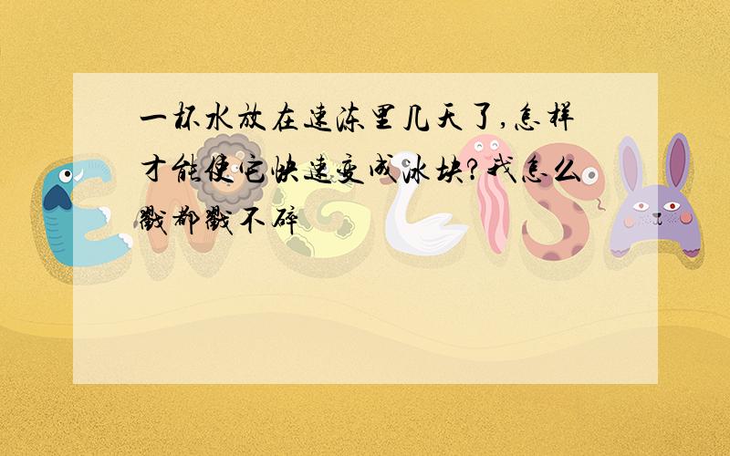 一杯水放在速冻里几天了,怎样才能使它快速变成冰块?我怎么戳都戳不碎