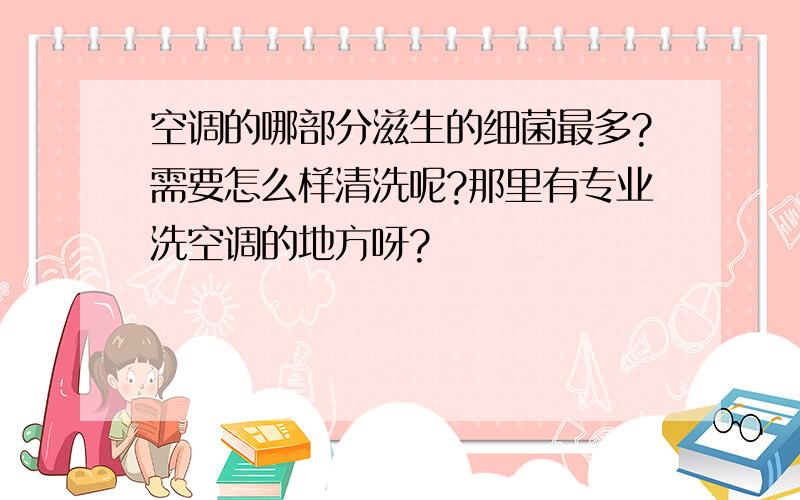 空调的哪部分滋生的细菌最多?需要怎么样清洗呢?那里有专业洗空调的地方呀?