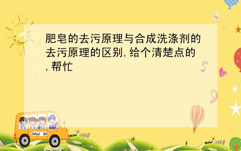 肥皂的去污原理与合成洗涤剂的去污原理的区别,给个清楚点的,帮忙