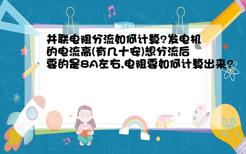 并联电阻分流如何计算?发电机的电流高(有几十安)想分流后要的是8A左右,电阻要如何计算出来?