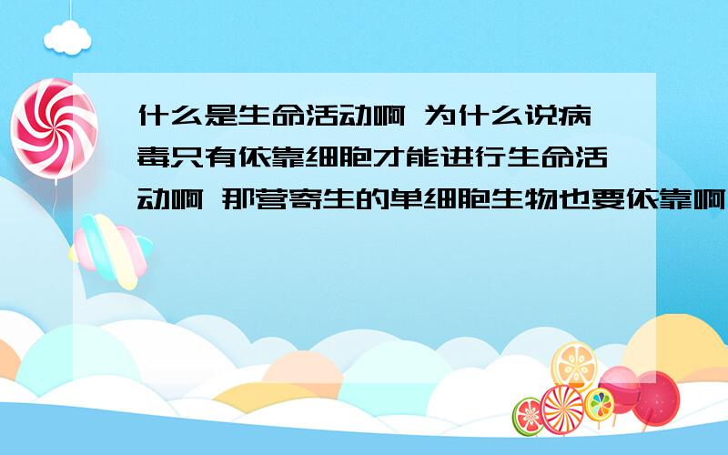 什么是生命活动啊 为什么说病毒只有依靠细胞才能进行生命活动啊 那营寄生的单细胞生物也要依靠啊