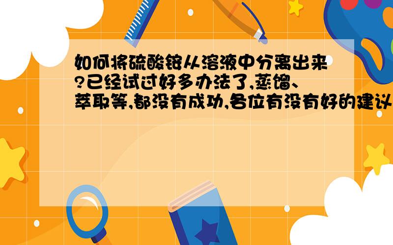 如何将硫酸铵从溶液中分离出来?已经试过好多办法了,蒸馏、萃取等,都没有成功,各位有没有好的建议,