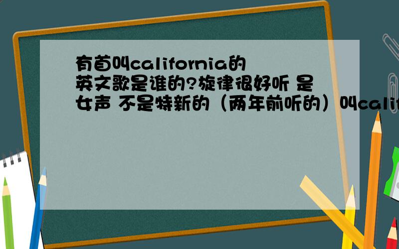 有首叫california的英文歌是谁的?旋律很好听 是女声 不是特新的（两年前听的）叫california的歌太多了