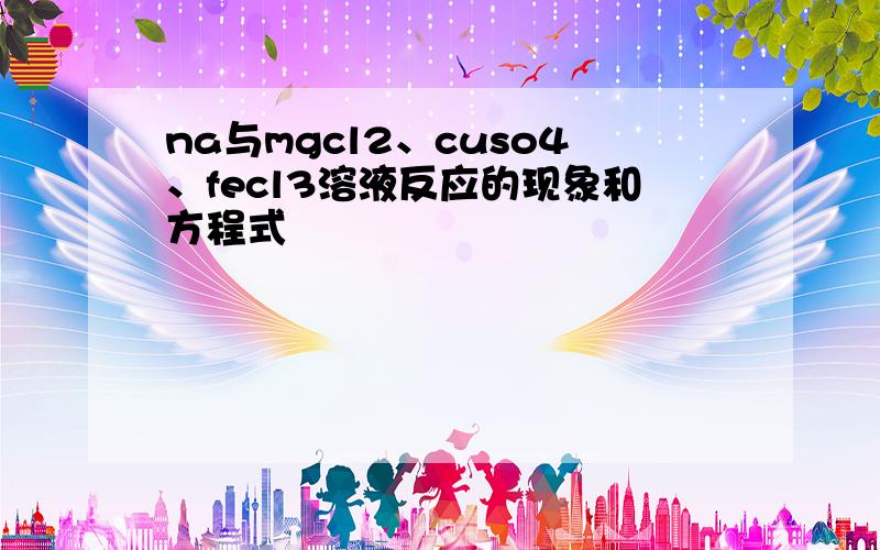 na与mgcl2、cuso4、fecl3溶液反应的现象和方程式