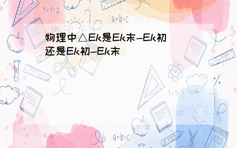 物理中△Ek是Ek末-Ek初还是Ek初-Ek末