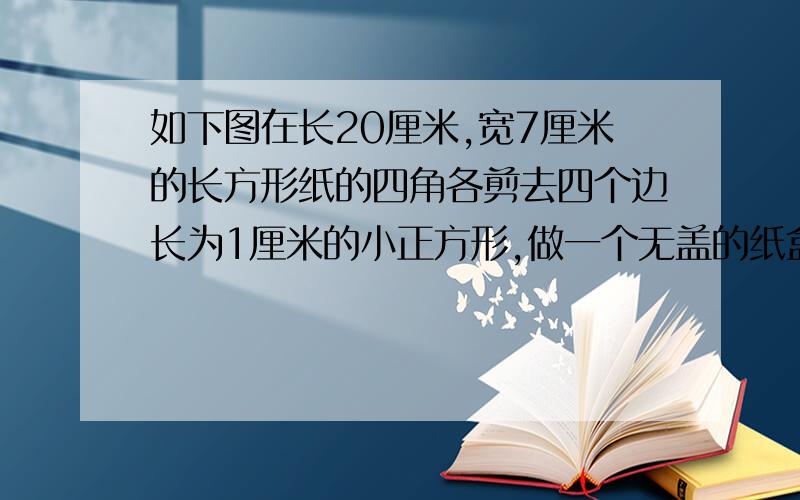 如下图在长20厘米,宽7厘米的长方形纸的四角各剪去四个边长为1厘米的小正方形,做一个无盖的纸盒,这斤纸盒的体积是多少?