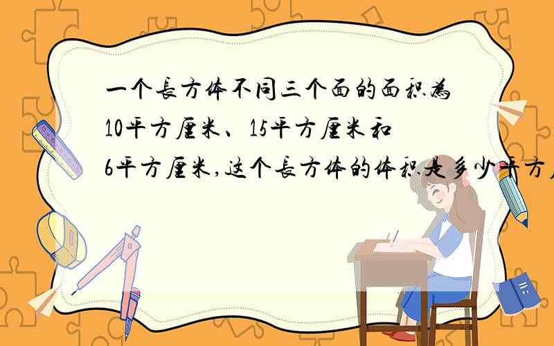 一个长方体不同三个面的面积为10平方厘米、15平方厘米和6平方厘米,这个长方体的体积是多少平方厘米