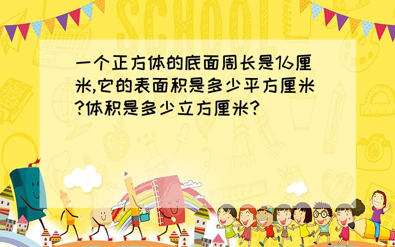 一个正方体的底面周长是16厘米,它的表面积是多少平方厘米?体积是多少立方厘米?