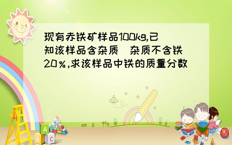 现有赤铁矿样品100kg,已知该样品含杂质（杂质不含铁）20％,求该样品中铁的质量分数