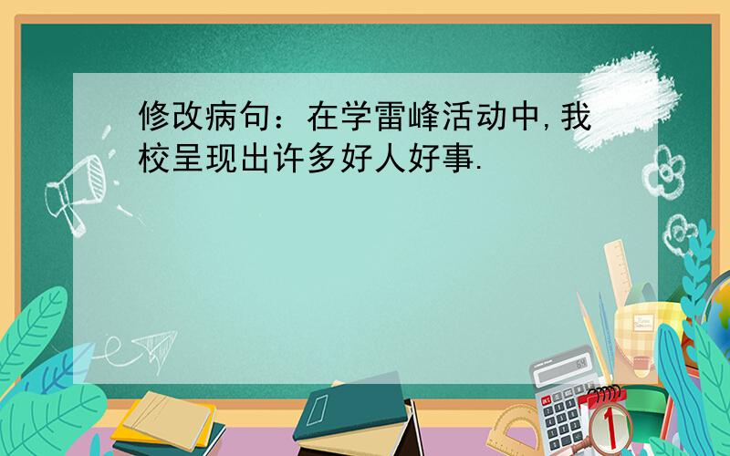 修改病句：在学雷峰活动中,我校呈现出许多好人好事.