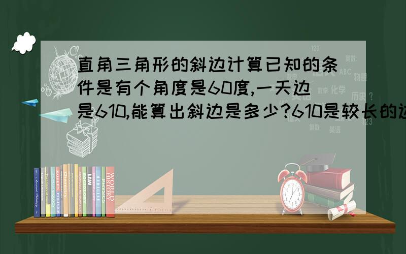 直角三角形的斜边计算已知的条件是有个角度是60度,一天边是610,能算出斜边是多少?610是较长的边，为什么答案不一样，是不是也可以用如果设较短的直角边为X，那么是不是可以用公式610的