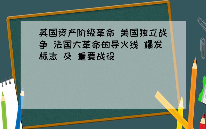 英国资产阶级革命 美国独立战争 法国大革命的导火线 爆发标志 及 重要战役