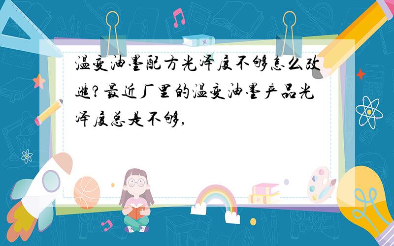 温变油墨配方光泽度不够怎么改进?最近厂里的温变油墨产品光泽度总是不够,