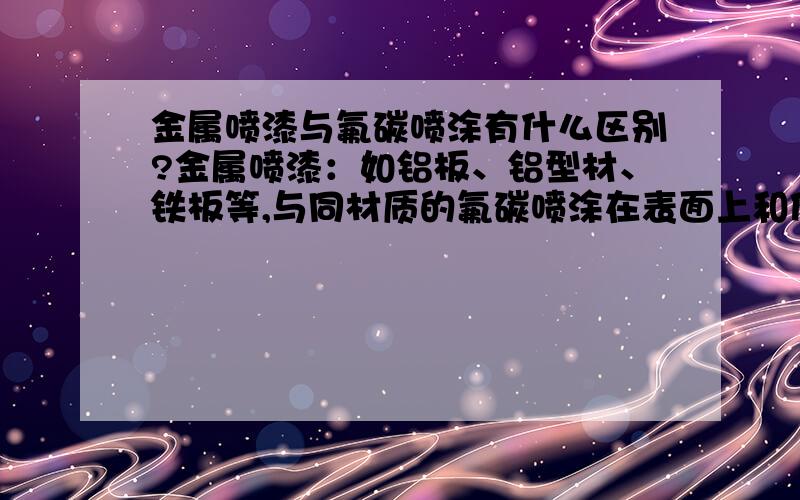 金属喷漆与氟碳喷涂有什么区别?金属喷漆：如铝板、铝型材、铁板等,与同材质的氟碳喷涂在表面上和使用年限等问题上有什么区别?!