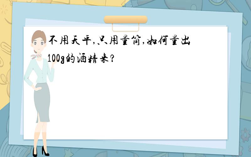 不用天平,只用量筒,如何量出100g的酒精来?