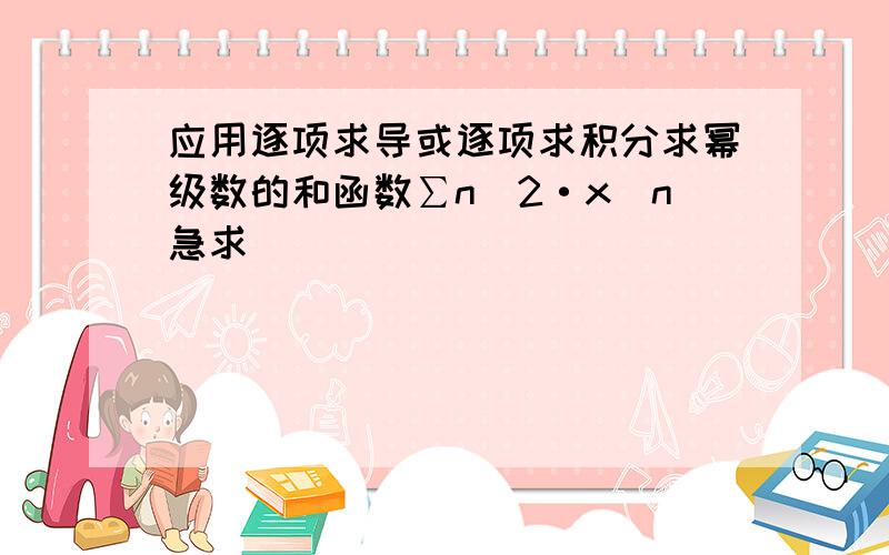 应用逐项求导或逐项求积分求幂级数的和函数∑n^2·x^n急求