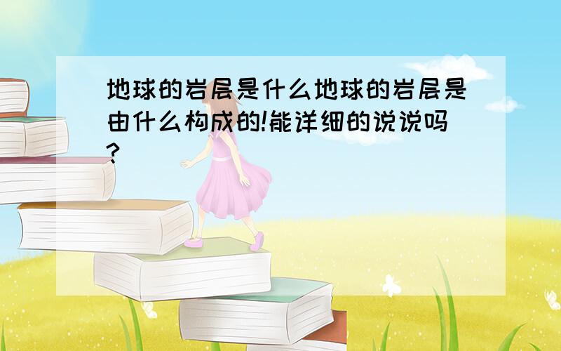 地球的岩层是什么地球的岩层是由什么构成的!能详细的说说吗?