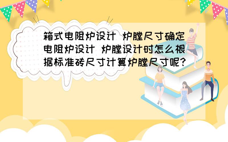 箱式电阻炉设计 炉膛尺寸确定电阻炉设计 炉膛设计时怎么根据标准砖尺寸计算炉膛尺寸呢?